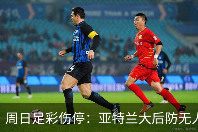 周日足彩伤停：亚特兰大后防无人 大巴黎伤兵满营